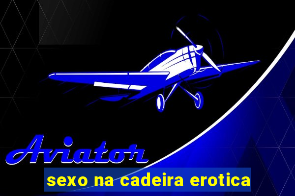 sexo na cadeira erotica